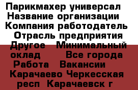 Парикмахер-универсал › Название организации ­ Компания-работодатель › Отрасль предприятия ­ Другое › Минимальный оклад ­ 1 - Все города Работа » Вакансии   . Карачаево-Черкесская респ.,Карачаевск г.